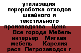 утилизация переработка отходов швейного и текстильного производства › Цена ­ 100 - Все города Мебель, интерьер » Мягкая мебель   . Карелия респ.,Петрозаводск г.